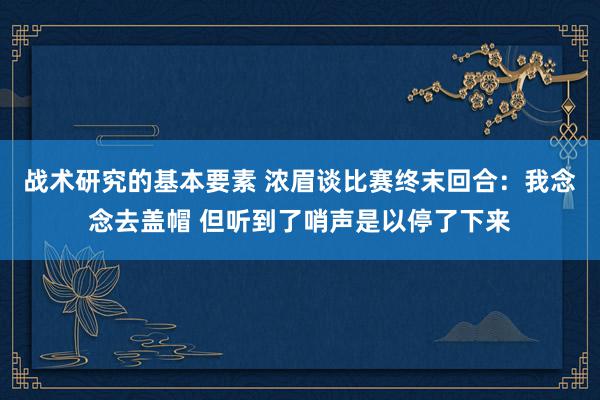 战术研究的基本要素 浓眉谈比赛终末回合：我念念去盖帽 但听到了哨声是以停了下来