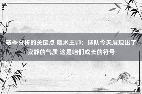 赛季分析的关键点 魔术主帅：球队今天展现出了寂静的气质 这是咱们成长的符号