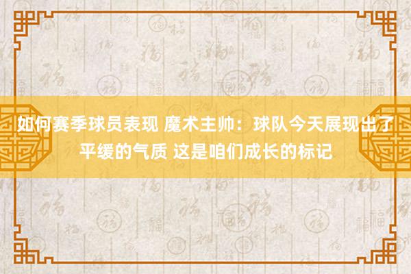 如何赛季球员表现 魔术主帅：球队今天展现出了平缓的气质 这是咱们成长的标记