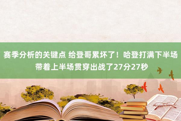 赛季分析的关键点 给登哥累坏了！哈登打满下半场 带着上半场贯穿出战了27分27秒