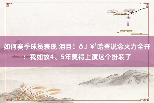 如何赛季球员表现 泪目！🥹哈登说念火力全开：我如故4、5年莫得上演这个扮装了