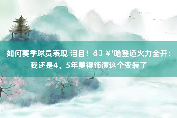 如何赛季球员表现 泪目！🥹哈登道火力全开：我还是4、5年莫得饰演这个变装了