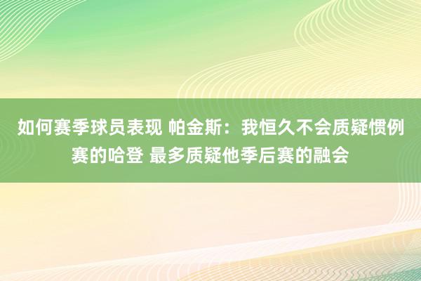 如何赛季球员表现 帕金斯：我恒久不会质疑惯例赛的哈登 最多质疑他季后赛的融会