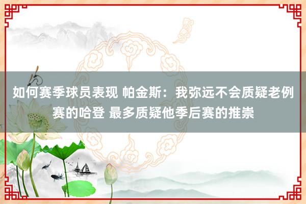 如何赛季球员表现 帕金斯：我弥远不会质疑老例赛的哈登 最多质疑他季后赛的推崇