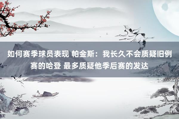 如何赛季球员表现 帕金斯：我长久不会质疑旧例赛的哈登 最多质疑他季后赛的发达