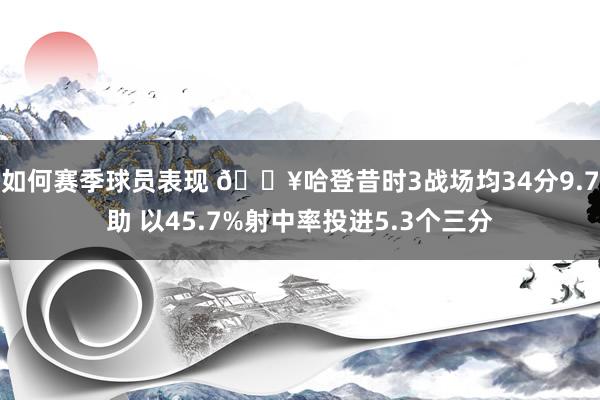 如何赛季球员表现 🔥哈登昔时3战场均34分9.7助 以45.7%射中率投进5.3个三分