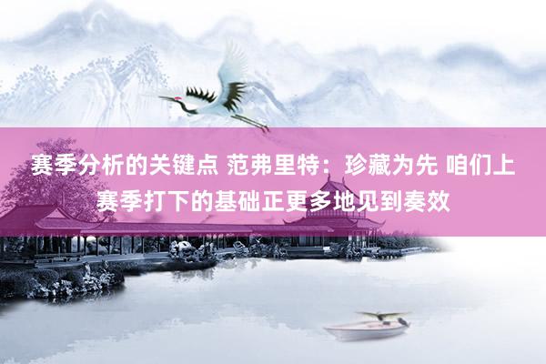 赛季分析的关键点 范弗里特：珍藏为先 咱们上赛季打下的基础正更多地见到奏效