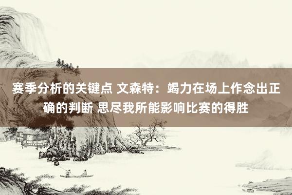 赛季分析的关键点 文森特：竭力在场上作念出正确的判断 思尽我所能影响比赛的得胜