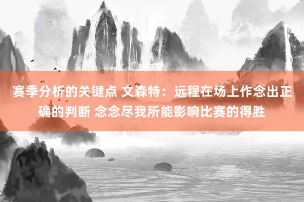 赛季分析的关键点 文森特：远程在场上作念出正确的判断 念念尽我所能影响比赛的得胜