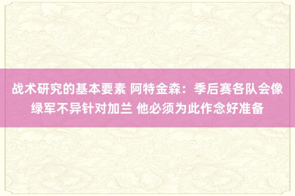 战术研究的基本要素 阿特金森：季后赛各队会像绿军不异针对加兰 他必须为此作念好准备