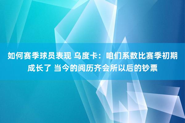 如何赛季球员表现 乌度卡：咱们系数比赛季初期成长了 当今的阅历齐会所以后的钞票