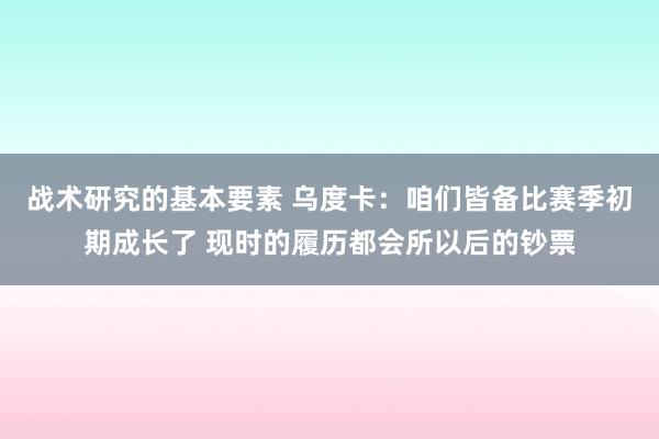 战术研究的基本要素 乌度卡：咱们皆备比赛季初期成长了 现时的履历都会所以后的钞票