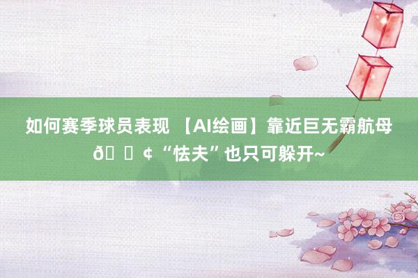 如何赛季球员表现 【AI绘画】靠近巨无霸航母🚢 “怯夫”也只可躲开~