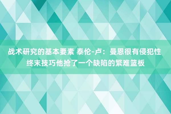 战术研究的基本要素 泰伦-卢：曼恩很有侵犯性 终末技巧他抢了一个缺陷的繁难篮板