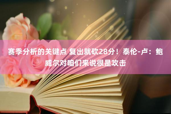 赛季分析的关键点 复出就砍28分！泰伦-卢：鲍威尔对咱们来说很是攻击