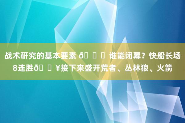 战术研究的基本要素 😉谁能闭幕？快船长场8连胜🔥接下来盛开荒者、丛林狼、火箭