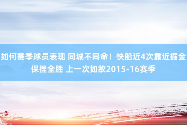 如何赛季球员表现 同城不同命！快船近4次靠近掘金保捏全胜 上一次如故2015-16赛季