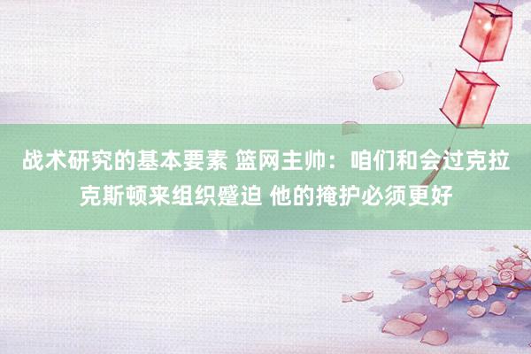 战术研究的基本要素 篮网主帅：咱们和会过克拉克斯顿来组织蹙迫 他的掩护必须更好