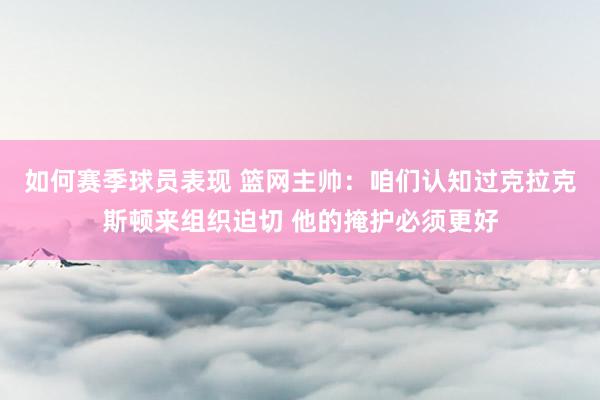 如何赛季球员表现 篮网主帅：咱们认知过克拉克斯顿来组织迫切 他的掩护必须更好