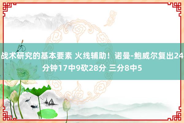 战术研究的基本要素 火线辅助！诺曼-鲍威尔复出24分钟17中9砍28分 三分8中5