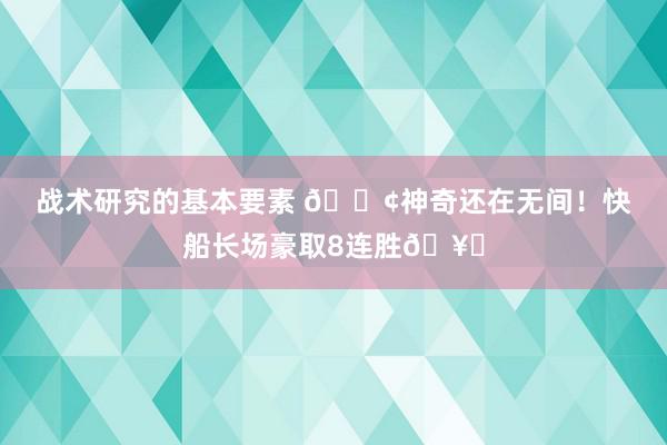 战术研究的基本要素 🚢神奇还在无间！快船长场豪取8连胜🥏