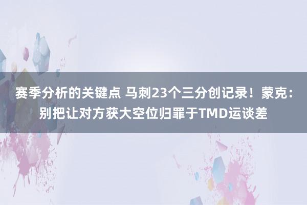 赛季分析的关键点 马刺23个三分创记录！蒙克：别把让对方获大空位归罪于TMD运谈差