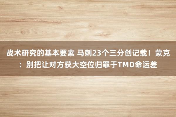 战术研究的基本要素 马刺23个三分创记载！蒙克：别把让对方获大空位归罪于TMD命运差