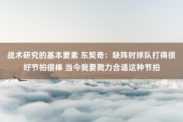 战术研究的基本要素 东契奇：缺阵时球队打得很好节拍很棒 当今我要戮力合适这种节拍