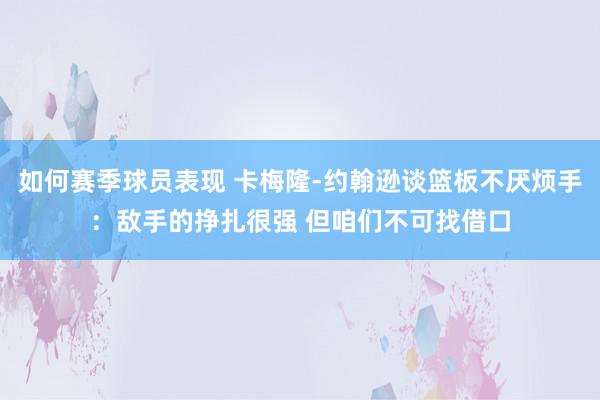 如何赛季球员表现 卡梅隆-约翰逊谈篮板不厌烦手：敌手的挣扎很强 但咱们不可找借口