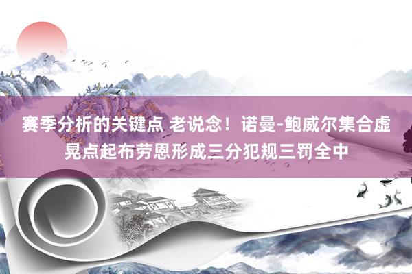 赛季分析的关键点 老说念！诺曼-鲍威尔集合虚晃点起布劳恩形成三分犯规三罚全中