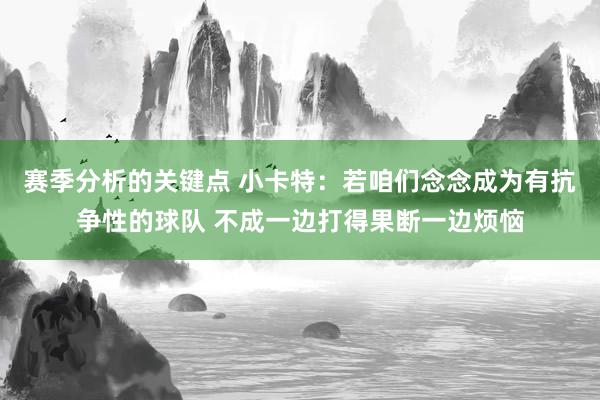 赛季分析的关键点 小卡特：若咱们念念成为有抗争性的球队 不成一边打得果断一边烦恼