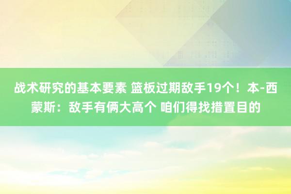 战术研究的基本要素 篮板过期敌手19个！本-西蒙斯：敌手有俩大高个 咱们得找措置目的