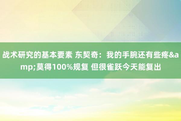 战术研究的基本要素 东契奇：我的手腕还有些疼&莫得100%规复 但很雀跃今天能复出