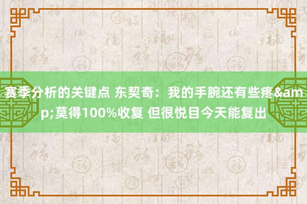 赛季分析的关键点 东契奇：我的手腕还有些疼&莫得100%收复 但很悦目今天能复出