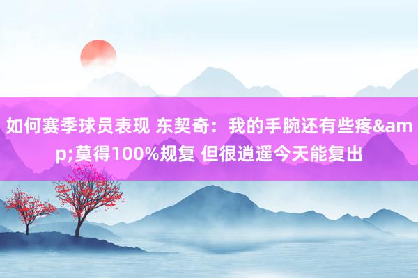 如何赛季球员表现 东契奇：我的手腕还有些疼&莫得100%规复 但很逍遥今天能复出