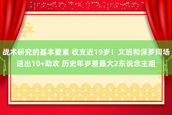 战术研究的基本要素 收支近19岁！文班和保罗同场送出10+助攻 历史年岁差最大2东说念主组