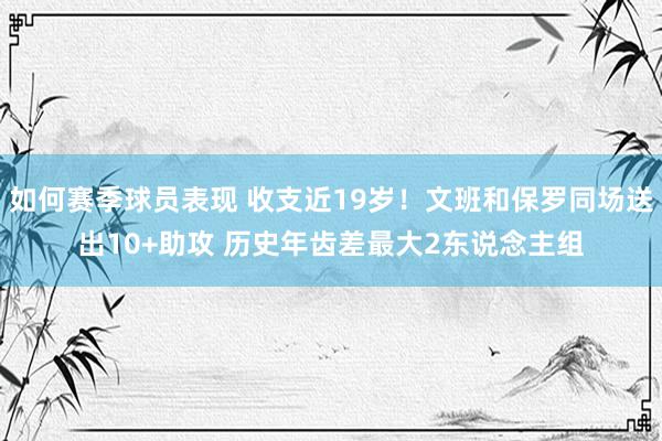 如何赛季球员表现 收支近19岁！文班和保罗同场送出10+助攻 历史年齿差最大2东说念主组