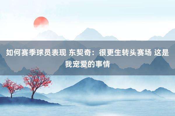 如何赛季球员表现 东契奇：很更生转头赛场 这是我宠爱的事情