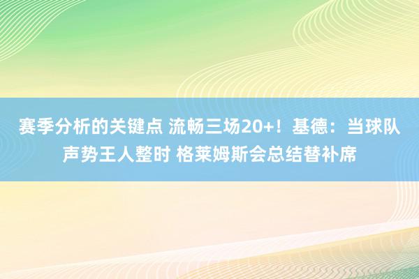 赛季分析的关键点 流畅三场20+！基德：当球队声势王人整时 格莱姆斯会总结替补席