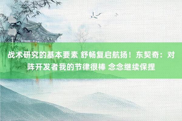 战术研究的基本要素 舒畅复启航扬！东契奇：对阵开发者我的节律很棒 念念继续保捏