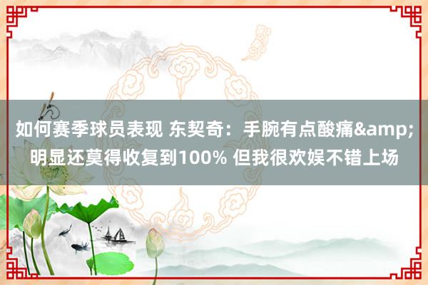 如何赛季球员表现 东契奇：手腕有点酸痛&明显还莫得收复到100% 但我很欢娱不错上场