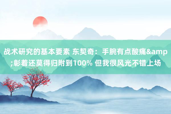 战术研究的基本要素 东契奇：手腕有点酸痛&彰着还莫得归附到100% 但我很风光不错上场