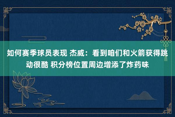 如何赛季球员表现 杰威：看到咱们和火箭获得跳动很酷 积分榜位置周边增添了炸药味