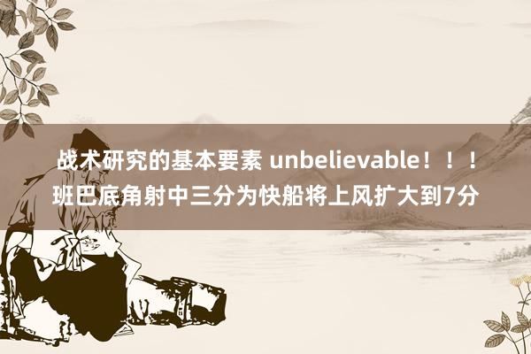 战术研究的基本要素 unbelievable！！！班巴底角射中三分为快船将上风扩大到7分