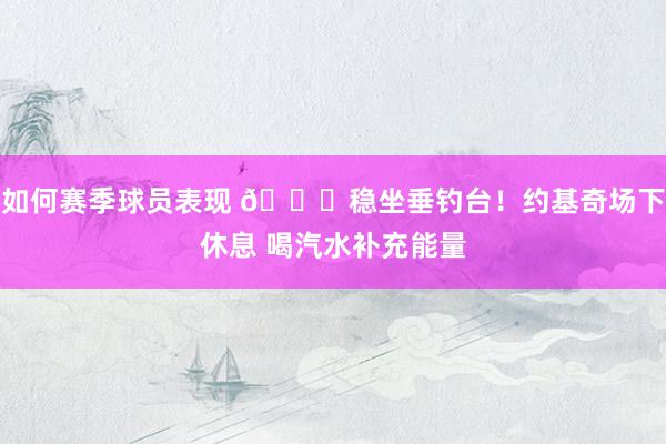 如何赛季球员表现 😂稳坐垂钓台！约基奇场下休息 喝汽水补充能量