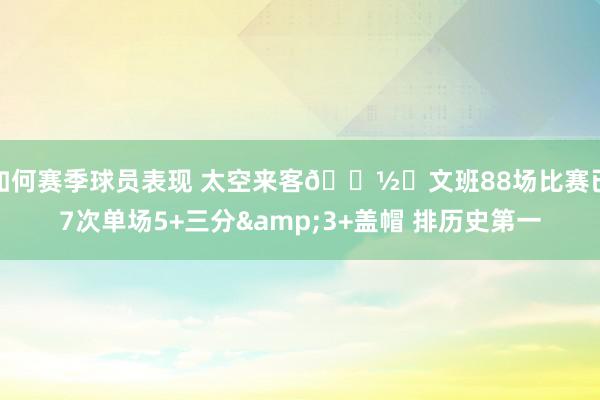 如何赛季球员表现 太空来客👽️文班88场比赛已7次单场5+三分&3+盖帽 排历史第一