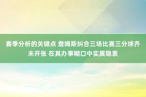 赛季分析的关键点 詹姆斯纠合三场比赛三分球齐未开张 在其办事糊口中实属隐衷