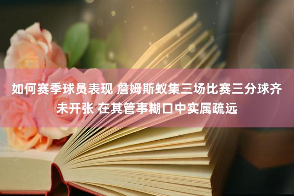 如何赛季球员表现 詹姆斯蚁集三场比赛三分球齐未开张 在其管事糊口中实属疏远