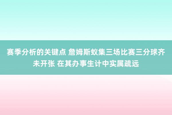 赛季分析的关键点 詹姆斯蚁集三场比赛三分球齐未开张 在其办事生计中实属疏远