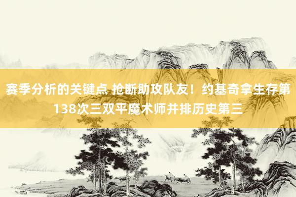 赛季分析的关键点 抢断助攻队友！约基奇拿生存第138次三双平魔术师并排历史第三